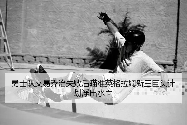 勇士队交易乔治失败后瞄准英格拉姆新三巨头计划浮出水面